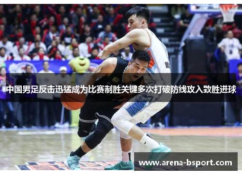 中国男足反击迅猛成为比赛制胜关键多次打破防线攻入致胜进球
