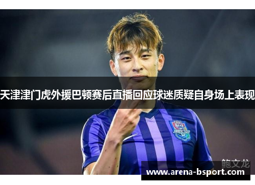 天津津门虎外援巴顿赛后直播回应球迷质疑自身场上表现