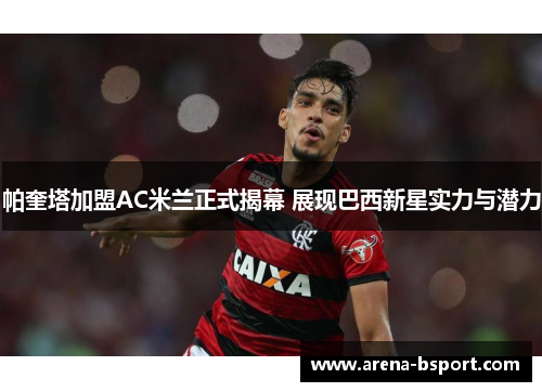 帕奎塔加盟AC米兰正式揭幕 展现巴西新星实力与潜力 帕奎塔加盟AC米兰正式揭幕 展现巴西新星实力与潜力