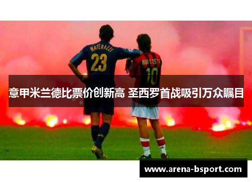 意甲米兰德比票价创新高 圣西罗首战吸引万众瞩目 意甲米兰德比票价创新高 圣西罗首战吸引万众瞩目