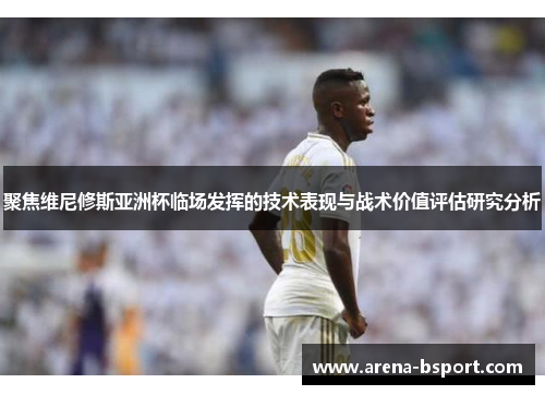 聚焦维尼修斯亚洲杯临场发挥的技术表现与战术价值评估研究分析 聚焦维尼修斯亚洲杯临场发挥的技术表现与战术价值评估研究分析