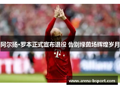 阿尔扬·罗本正式宣布退役 告别绿茵场辉煌岁月