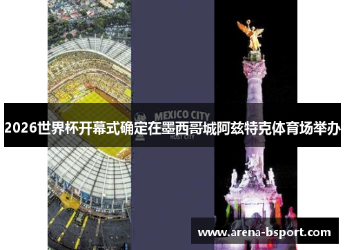 2026世界杯开幕式确定在墨西哥城阿兹特克体育场举办 2026世界杯开幕式确定在墨西哥城阿兹特克体育场举办
