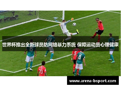 世界杯推出全新球员防网络暴力系统 保障运动员心理健康 世界杯推出全新球员防网络暴力系统 保障运动员心理健康