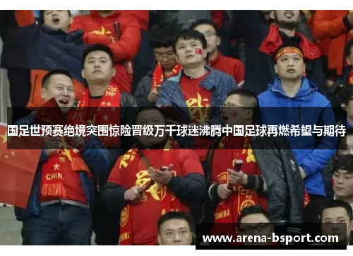 国足世预赛绝境突围惊险晋级万千球迷沸腾中国足球再燃希望与期待
