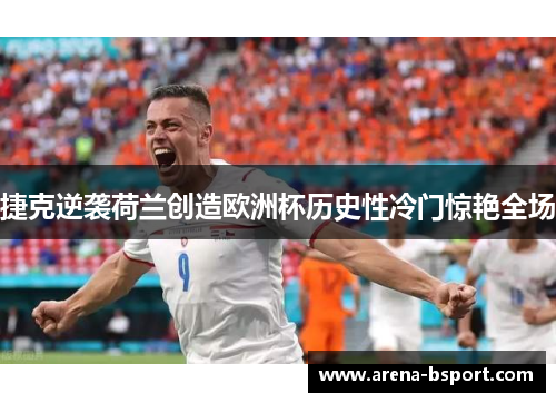 捷克逆袭荷兰创造欧洲杯历史性冷门惊艳全场