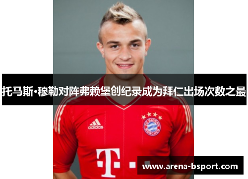 托马斯·穆勒对阵弗赖堡创纪录成为拜仁出场次数之最