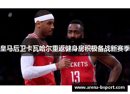 皇马后卫卡瓦哈尔重返健身房积极备战新赛季