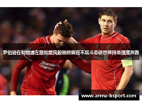 罗伯逊在利物浦左路如旋风般驰骋展现不屈斗志依然保持高强度奔跑
