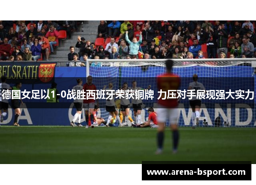 德国女足以1-0战胜西班牙荣获铜牌 力压对手展现强大实力 德国女足以1-0战胜西班牙荣获铜牌 力压对手展现强大实力