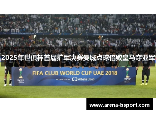 2025年世俱杯首届扩军决赛曼城点球惜败皇马夺亚军