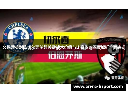 久保建英对阵切尔西英超关键战术价值与比赛影响深度解析全面表现 久保建英对阵切尔西英超关键战术价值与比赛影响深度解析全面表现