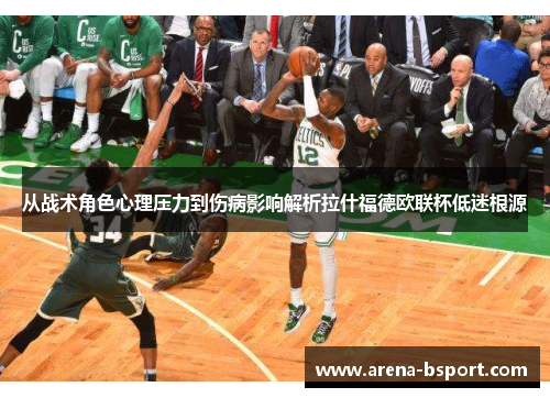 从战术角色心理压力到伤病影响解析拉什福德欧联杯低迷根源 从战术角色心理压力到伤病影响解析拉什福德欧联杯低迷根源