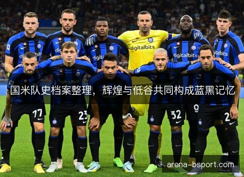 国米队史档案整理，辉煌与低谷共同构成蓝黑记忆